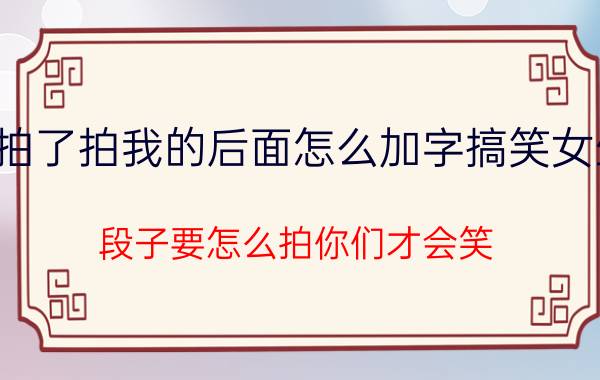 拍了拍我的后面怎么加字搞笑女生 段子要怎么拍你们才会笑？各位大神，能告诉我一下吗？